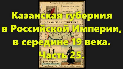 Какие были губернии в Российской Империи? Казанская губерния в России, в середине 19 века. Часть 25.