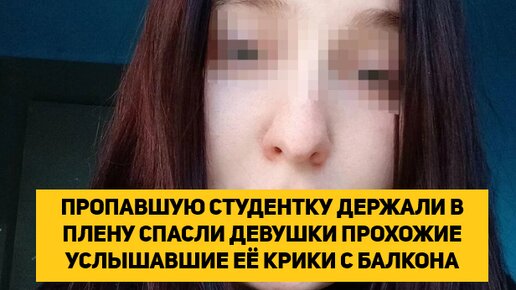 ПРОПАВШУЮ СТУДЕНТКУ ДЕРЖАЛИ В ПЛЕНУ СПАСЛИ ДЕВУШКИ ПРОХОЖИЕ УСЛЫШАВШИЕ ЕЁ КРИКИ С БАЛКОНА