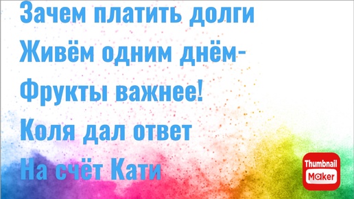 Всё в кучу. Зачем плстить долго. Живём одним днём - фрукты важнее! Коля дал ответ на счёт Кати