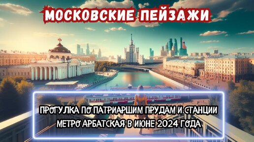 Московские пейзажи: Прогулка по Патриаршим прудам и станции метро Арбатская в июне 2024 года