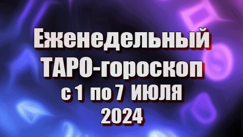 ТАРО - ГОРОСКОП с 1 по 7 ИЮЛЯ 2024