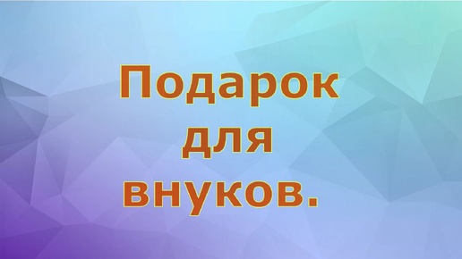 Подарок для внуков.