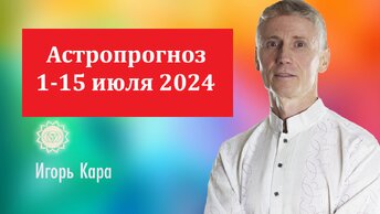 Астропрогноз 1 - 15 июля 2024 - нумеролог Игорь Кара