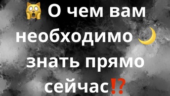 О ЧЕМ НЕОБХОДИМО ЗНАТЬ ПРЯМО СЕЙЧАС⁉️🙀🌙