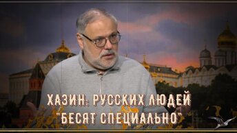 ХАЗИН: РУССКИХ ЛЮДЕЙ БЕСЯТ СПЕЦИАЛЬНО