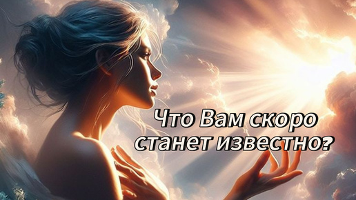 Что Вам скоро станет известно? Какая тайна уже готова открыться для Вас?