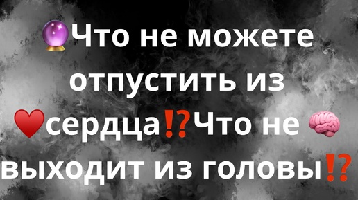 ЧТО НЕ МОЖЕТЕ ОТПУСТИТЬ ИЗ СЕРДЦА⁉️♥️🔮ЧТО НЕ ВЫХОДИТ ИЗ ГОЛОВЫ⁉️🧠🔑