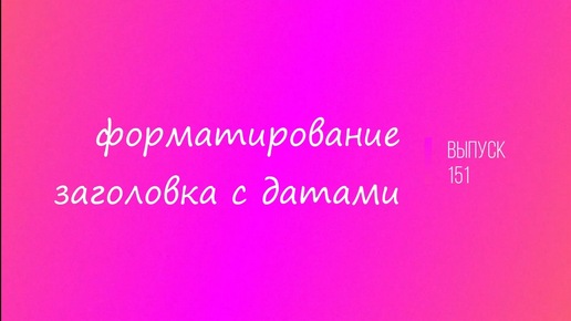 Выпуск 151. Форматирование заголовка с датами