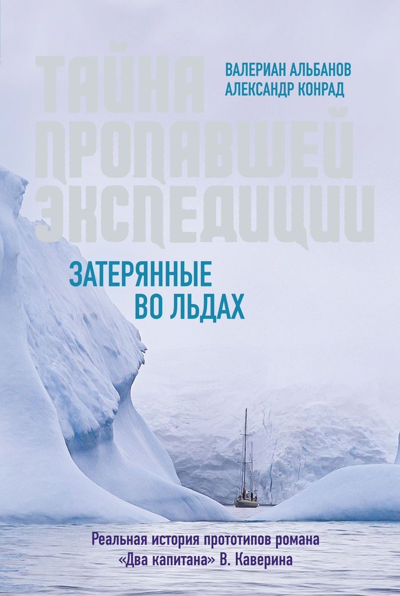 Альбанов, Валериан, Конрад, Александр. Тайна пропавшей экспедиции: затерянные во льдах. – М.: КоЛибри; СПб.: Азбука-Аттикус, 2023. – 320 с., ил.