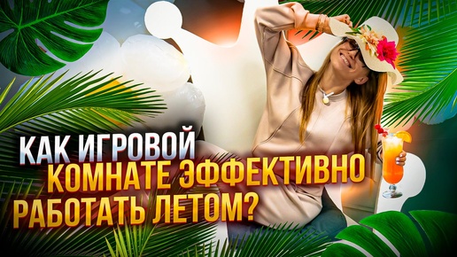 КАК ЭФФЕКТИВНО РАБОТАТЬ ЛЕТОМ В ИГРОВОЙ КОМНАТЕ? Как привлекать клиентов в игровую комнату летом?