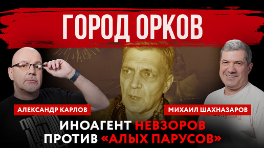 Город орков. Иноагент Невзоров против «Алых парусов» | Михаил Шахназаров и Александр Карлов