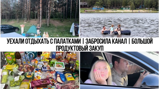 УЕХАЛИ ОТДЫХАТЬ С ПАЛАТКАМИ | ЗАБРОСИЛА КАНАЛ | БОЛЬШОЙ ПРОДУКТОВЫЙ ЗАКУП