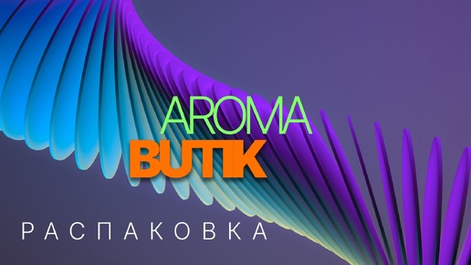 Распаковка Заказа - AROMA BUTIK