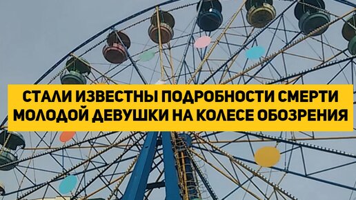 Стали известны подробности смерти молодой девушки на колесе обозрения