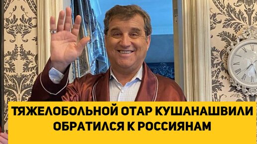 Тяжелобольной Отар Кушанашвили обратился к россиянам