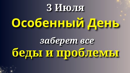 3 июля Особенный день - заберет все беды и проблемы