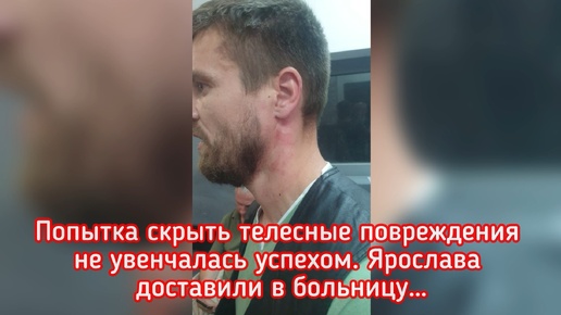 В ПОЛИЦИИ ПЫТАЛИСЬ СКРЫТЬ ТЕЛЕСНЫЕ ПОВРЕЖДЕНИЯ. ЯРОСЛАВА ДОСТАВИЛИ В БОЛЬНИЦУ. ЧАСТЬ 2