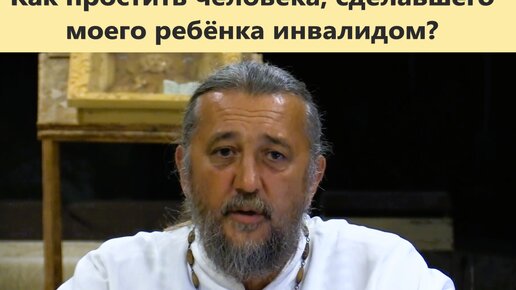 Как простить человека, сделавшего моего ребёнка инвалидом? Священник Игорь Сильченков.