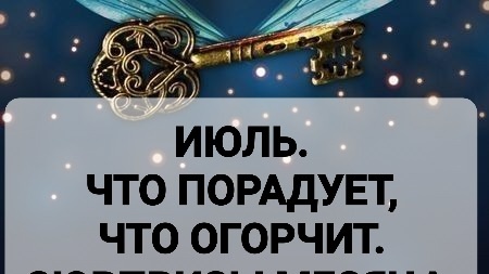 ИЮЛЬ.ЧТО ПОРАДУЕТ, ЧТО ОГОРЧИТ. СЮРПРИЗЫ МЕСЯЦА.