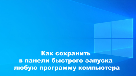 Как сохранить в панели быстрого запуска любую программу компьютера