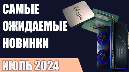 Июль 2024. Самые ожидаемые процессоры, видеокарты и материнские платы