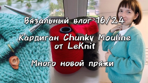 Вязальный влог 16/2024 Готов кардиган Chunky Mouline от LeKnit, покупка пряжи для новых процессов