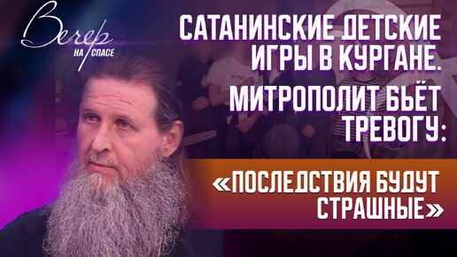 САТАНИНСКИЕ ДЕТСКИЕ ИГРЫ В КУРГАНЕ. МИТРОПОЛИТ БЬЁТ ТРЕВОГУ: «ПОСЛЕДСТВИЯ БУДУТ СТРАШНЫЕ»