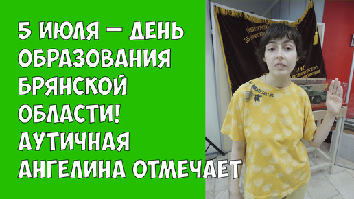 5 июля – День образования Брянской области! Аутичная Ангелина отмечает