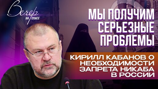 МЫ ПОЛУЧИМ СЕРЬЕЗНЫЕ ПРОБЛЕМЫ: КИРИЛЛ КАБАНОВ О НЕОБХОДИМОСТИ ЗАПРЕТА НИКАБА В РОССИИ