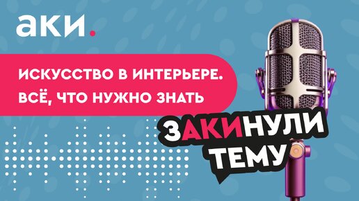 Подкаст «зАКИнули тему»: «Искусство в интерьере. Всё, что нужно знать»