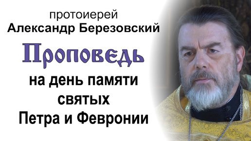 Проповедь на день памяти святых Петра и Февронии (2024.07.08). Протоиерей Александр Березовский