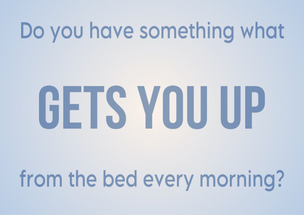 есть ли у вас что-то, что поднимает вас с постели каждое утро? 