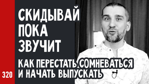 СКИДЫВАЙ ПОКА ЗВУЧИТ или Как перестать сомневаться и начать выпускать треки))) (№320)