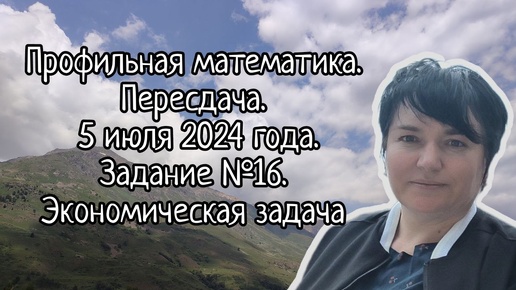 Профильная математика. Пересдача. 5 июля 2024 года. Задание №16. Экономическая задача