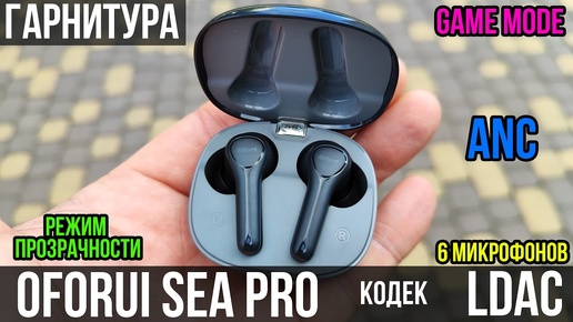 Гарнитура Oforui Sea Pro - Детальный ОБЗОР и Тесты (кодек LDAC и режим ANC)