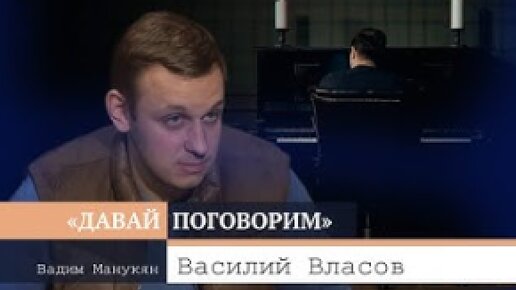 «Давай поговорим» с Вадимом Манукяном: Василий Власов