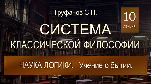 Система классической философии. Лекция 10. Наука логики. Учение о бытии.