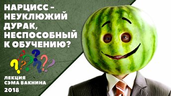 НАРЦИСС - НЕУКЛЮЖИЙ ДУРАК, НЕСПОСОБНЫЙ К ОБУЧЕНИЮ? (лекция Сэма Вакнина)