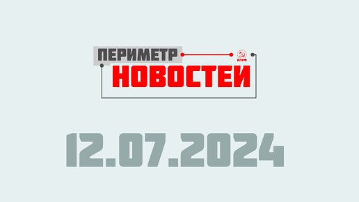 Периметр новостей. Выпуск от 12 июля 2024 г.