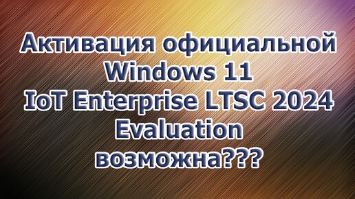 Активация официальной Windows 11 IoT Enterprise LTSC 2024 Evaluation возможна???
