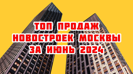 Топ продаж новостроек Москвы за Июнь 2024 года