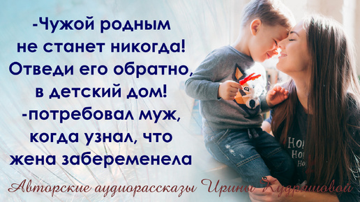 - Отведи его обратно в детдом, или уйду я! - потребовал муж, - Чужой родным не станет никогда!