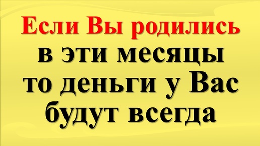 Если Вы родились в эти месяцы, то деньги у Вас будут всегда