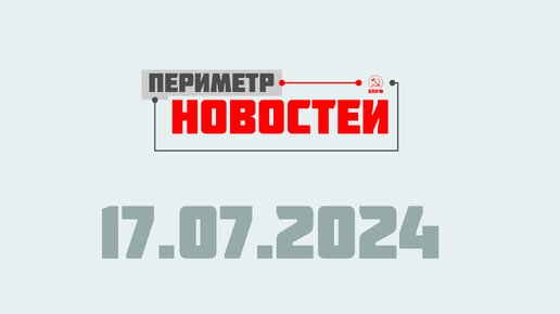 Периметр новостей. Выпуск от 17 июля 2024 г.