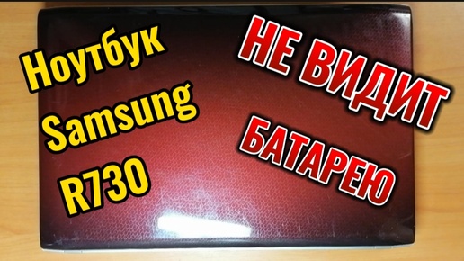 Ноутбук Samsung r730 НЕ ВИДИТ БАТАРЕЮ