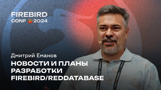 Новости и планы разработки Firebird и Ред Базы Данных - Дмитрий Еманов | Firebird Conf 2024