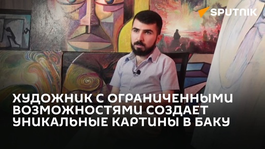 Азербайджанский художник с ограниченными возможностями: что помогает создавать уникальные картины?