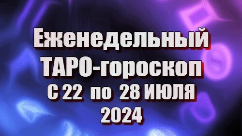 ТАРО - ГОРОСКОП на НЕДЕЛЮ с 22 по 28 ИЮЛЯ 2024