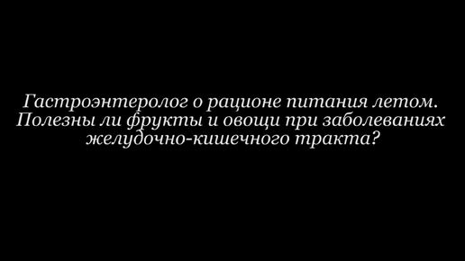 ГАСТРОЭНТЕРОЛОГ О РАЦИОНЕ ПИТАНИЯ ЛЕТОМ. ПОЛЕЗНЫ ЛИ ФРУКТЫ И ОВОЩИ ПРИ ЗАБОЛЕВАНИЯХ ЖКТ?