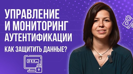 Управление и мониторинг аутентификации. Как защитить свои данные?